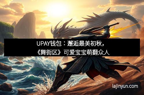 UPAY钱包：邂逅最美初秋，《舞街区》可爱宝宝萌翻众人