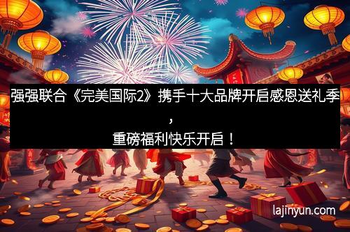 强强联合《完美国际2》携手十大品牌开启感恩送礼季，重磅福利快乐开启！